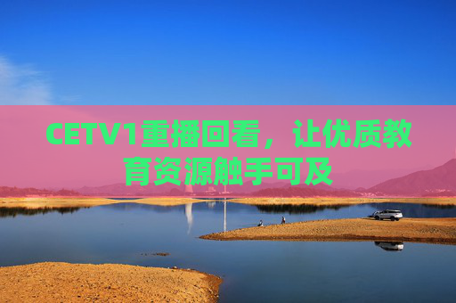 CETV1重播回看,让优质教育资源触手可及 CETV1重播回看,让优质教育资源触手可及