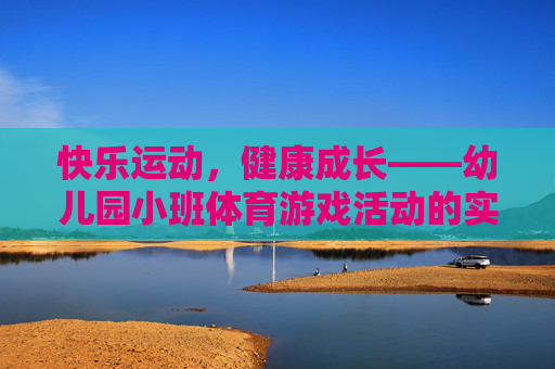 快乐运动,健康成长——幼儿园小班体育游戏活动的实践与思考,幼儿园小班体育游戏,快乐运动促健康成长 快乐运动,健康成长——幼儿园小班体育游戏活动的实践与思考,幼儿园小班体育游戏,快乐运动促健康成长