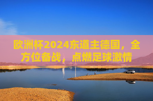 欧洲杯2024东道主德国，全方位备战，点燃足球激情