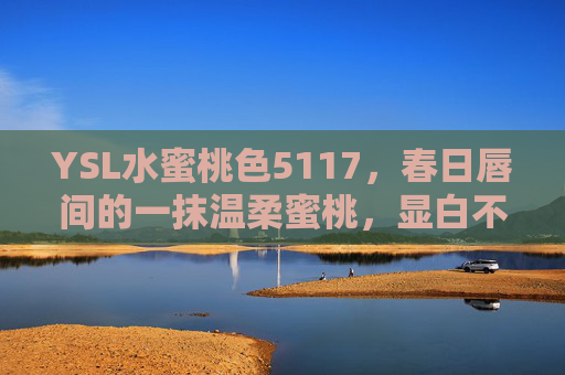 YSL水蜜桃色5117，春日唇间的一抹温柔蜜桃，显白不挑皮的氛围感神器，YSL水蜜桃色5117，春日温柔显白不挑皮的氛围感神器