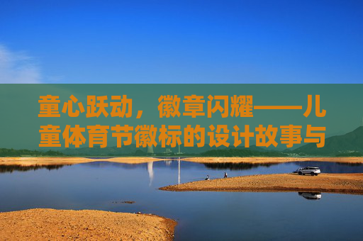 童心跃动,徽章闪耀——儿童体育节徽标的设计故事与意义 童心跃动,徽章闪耀——儿童体育节徽标的设计故事与意义