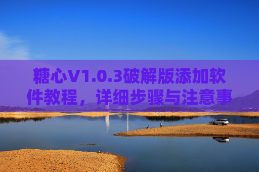 糖心V1.0.3破解版添加软件教程,详细步骤与注意事项 糖心V1.0.3破解版添加软件教程,详细步骤与注意事项