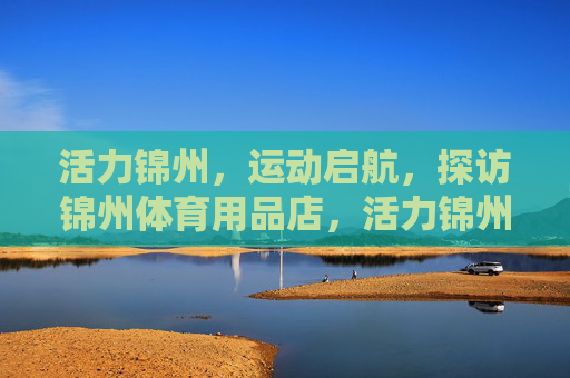活力锦州,运动启航,探访锦州体育用品店,活力锦州运动启航,探访体育用品店 活力锦州,运动启航,探访锦州体育用品店,活力锦州运动启航,探访体育用品店