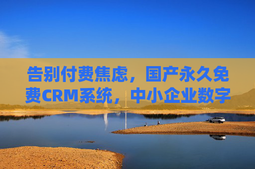 告别付费焦虑,国产永久免费CRM系统,中小企业数字化增长的零门槛引擎,国产永久免费CRM,中小企业数字化增长的零门槛引擎 告别付费焦虑,国产永久免费CRM系统,中小企业数字化增长的零门槛引擎,国产永久免费CRM,中小企业数字化增长的零门槛引擎