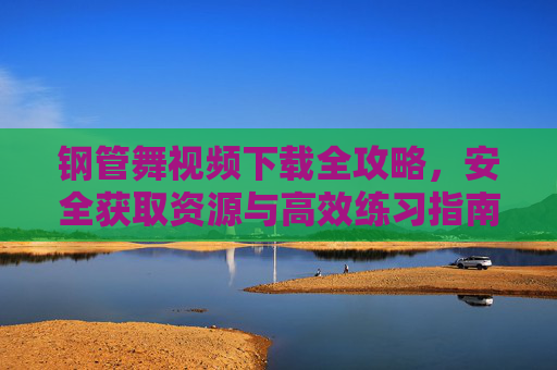 钢管舞视频下载全攻略,安全获取资源与高效练习指南 钢管舞视频下载全攻略,安全获取资源与高效练习指南