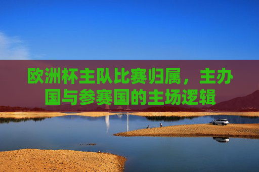 欧洲杯主队比赛归属,主办国与参赛国的主场逻辑 欧洲杯主队比赛归属,主办国与参赛国的主场逻辑