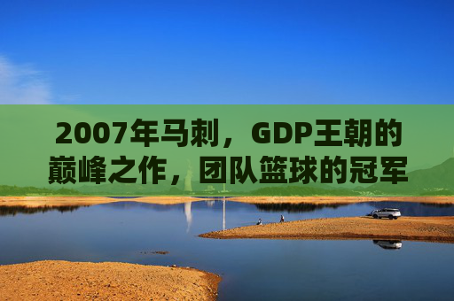 2007年马刺，GDP王朝的巅峰之作，团队篮球的冠军教科书，2007马刺，GDP王朝巅峰，团队篮球冠军教科书