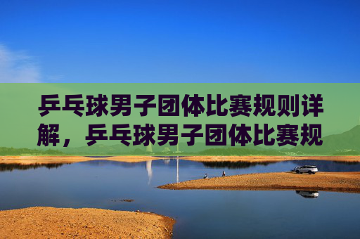 乒乓球男子团体比赛规则详解,乒乓球男子团体比赛规则详解 乒乓球男子团体比赛规则详解,乒乓球男子团体比赛规则详解