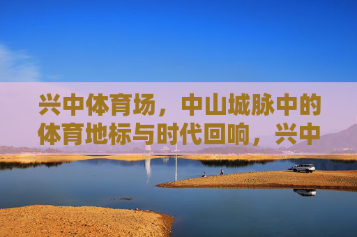 兴中体育场,中山城脉中的体育地标与时代回响,兴中体育场,中山城脉的体育地标与时代回响 兴中体育场,中山城脉中的体育地标与时代回响,兴中体育场,中山城脉的体育地标与时代回响