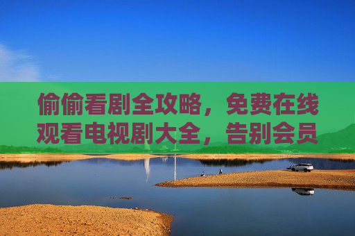 偷偷看剧全攻略，免费在线观看电视剧大全，告别会员烦恼