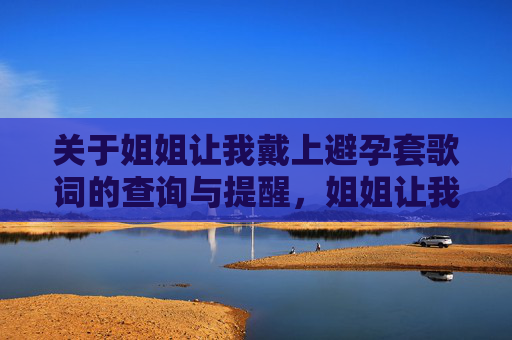 关于姐姐让我戴上避孕套歌词的查询与提醒,姐姐让我戴上避孕套歌词查询与提醒 关于姐姐让我戴上避孕套歌词的查询与提醒,姐姐让我戴上避孕套歌词查询与提醒