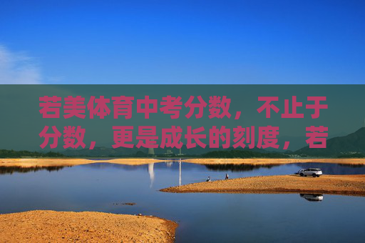 若美体育中考分数,不止于分数,更是成长的刻度,若美体育中考分数,成长的刻度 若美体育中考分数,不止于分数,更是成长的刻度,若美体育中考分数,成长的刻度
