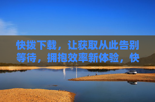 快拨下载,让获取从此告别等待,拥抱效率新体验,快拨下载,告别等待,拥抱效率新体验 快拨下载,让获取从此告别等待,拥抱效率新体验,快拨下载,告别等待,拥抱效率新体验