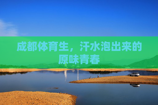 成都体育生,汗水泡出来的原味青春 成都体育生,汗水泡出来的原味青春