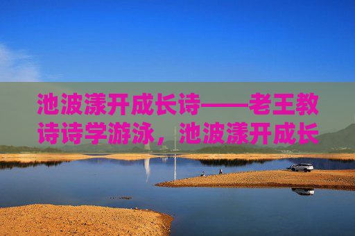 池波漾开成长诗——老王教诗诗学游泳，池波漾开成长诗——老王教诗诗学游泳