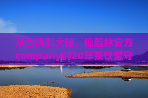 从台湾到大陆,仙踪林官方company的20年茶饮坚守与创新,仙踪林20年,从台湾到大陆的茶饮坚守与创新 从台湾到大陆,仙踪林官方company的20年茶饮坚守与创新,仙踪林20年,从台湾到大陆的茶饮坚守与创新