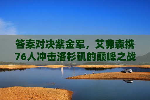 答案对决紫金军,艾弗森携76人冲击洛杉矶的巅峰之战,答案对决紫金军,艾弗森携76人冲击洛杉矶巅峰之战 答案对决紫金军,艾弗森携76人冲击洛杉矶的巅峰之战,答案对决紫金军,艾弗森携76人冲击洛杉矶巅峰之战