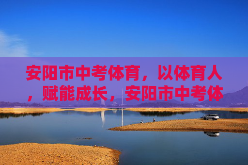 安阳市中考体育,以体育人,赋能成长,安阳市中考体育,以体育人赋能成长 安阳市中考体育,以体育人,赋能成长,安阳市中考体育,以体育人赋能成长