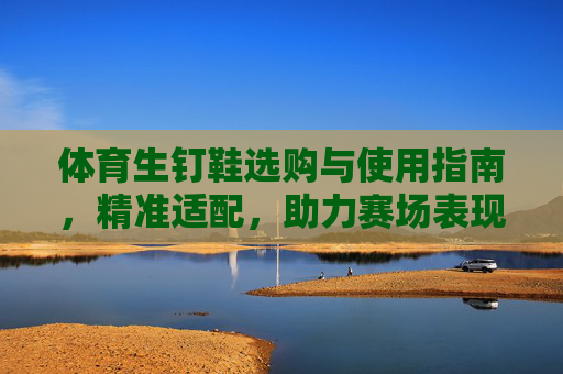 体育生钉鞋选购与使用指南,精准适配,助力赛场表现,体育生钉鞋选购使用指南,精准适配,助力赛场表现 体育生钉鞋选购与使用指南,精准适配,助力赛场表现,体育生钉鞋选购使用指南,精准适配,助力赛场表现