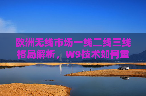 欧洲无线市场一线二线三线格局解析，W9技术如何重塑三线增长极，W9技术重塑欧洲三线增长极，无线市场格局解析
