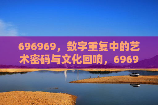 696969，数字重复中的艺术密码与文化回响，696969，数字重复的艺术密码与文化回响