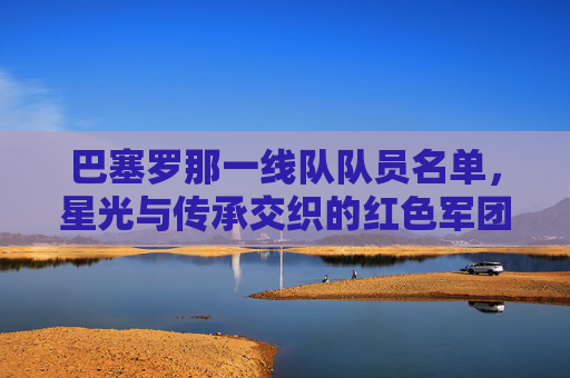 巴塞罗那一线队队员名单，星光与传承交织的红色军团，巴塞罗那一线队，星光与传承交织的红色军团