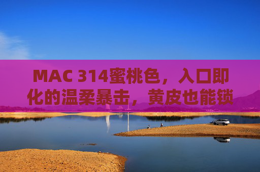 MAC 314蜜桃色,入口即化的温柔暴击,黄皮也能锁死的显白神器,MAC 314蜜桃色,黄皮锁死!温柔暴击显白神器 MAC 314蜜桃色,入口即化的温柔暴击,黄皮也能锁死的显白神器,MAC 314蜜桃色,黄皮锁死!温柔暴击显白神器