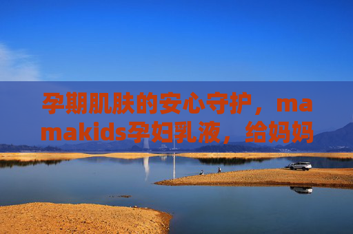 孕期肌肤的安心守护,mamakids孕妇乳液,给妈妈和宝宝的双重温柔,mamakids孕妇乳液,孕期肌肤的双重温柔守护 孕期肌肤的安心守护,mamakids孕妇乳液,给妈妈和宝宝的双重温柔,mamakids孕妇乳液,孕期肌肤的双重温柔守护
