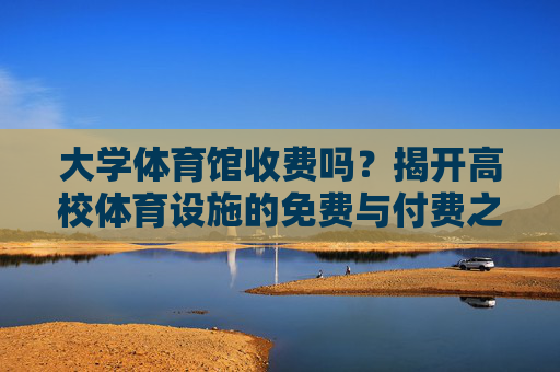 大学体育馆收费吗?揭开高校体育设施的免费与付费之谜,大学体育馆收费吗?高校体育设施免费与付费之谜 大学体育馆收费吗?揭开高校体育设施的免费与付费之谜,大学体育馆收费吗?高校体育设施免费与付费之谜