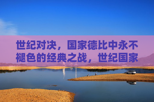 世纪对决,国家德比中永不褪色的经典之战,世纪国家德比,永不褪色的经典之战 世纪对决,国家德比中永不褪色的经典之战,世纪国家德比,永不褪色的经典之战
