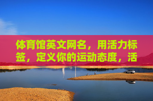体育馆英文网名,用活力标签,定义你的运动态度,活力标签,定义运动态度的体育馆英文网名 体育馆英文网名,用活力标签,定义你的运动态度,活力标签,定义运动态度的体育馆英文网名