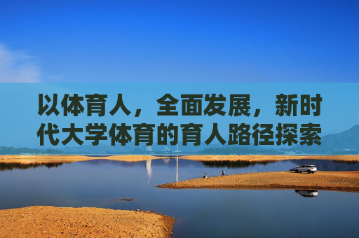 以体育人,全面发展,新时代大学体育的育人路径探索,以体育人促全面发展,新时代大学体育育人路径探索 以体育人,全面发展,新时代大学体育的育人路径探索,以体育人促全面发展,新时代大学体育育人路径探索