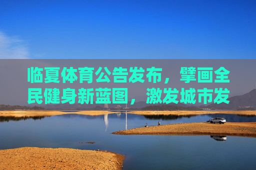临夏体育公告发布,擘画全民健身新蓝图,激发城市发展新活力,临夏体育公告擘画全民健身新蓝图 激发城市发展新活力 临夏体育公告发布,擘画全民健身新蓝图,激发城市发展新活力,临夏体育公告擘画全民健身新蓝图 激发城市发展新活力