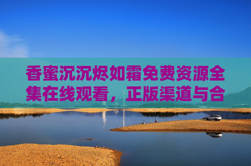 香蜜沉沉烬如霜免费资源全集在线观看，正版渠道与合法观影指南，香蜜沉沉烬如霜免费观看全集，正版渠道与合法观影指南