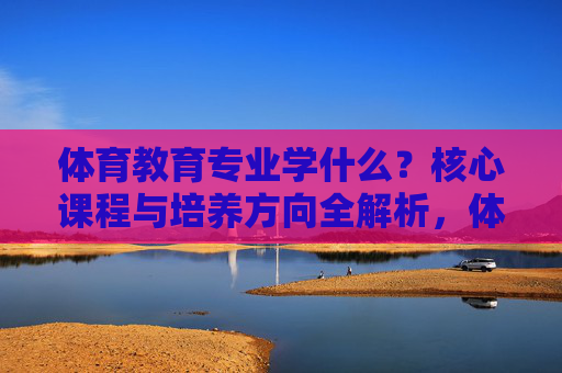 体育教育专业学什么?核心课程与培养方向全解析,体育教育专业学什么?核心课程与培养方向全解析 体育教育专业学什么?核心课程与培养方向全解析,体育教育专业学什么?核心课程与培养方向全解析