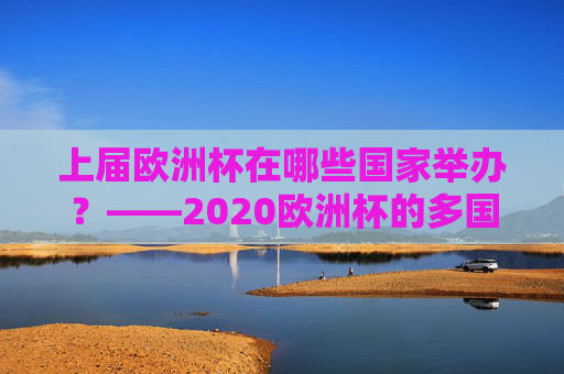 上届欧洲杯在哪些国家举办?——2020欧洲杯的多国联办盛宴,2020欧洲杯,多国联办的足球盛宴 上届欧洲杯在哪些国家举办?——2020欧洲杯的多国联办盛宴,2020欧洲杯,多国联办的足球盛宴