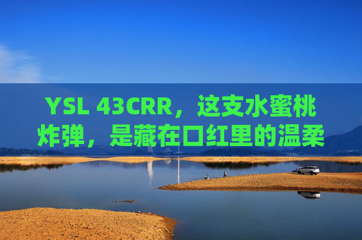 YSL 43CRR,这支水蜜桃炸弹,是藏在口红里的温柔暴击,YSL 43CRR,藏在口红里的水蜜桃炸弹,温柔暴击 YSL 43CRR,这支水蜜桃炸弹,是藏在口红里的温柔暴击,YSL 43CRR,藏在口红里的水蜜桃炸弹,温柔暴击