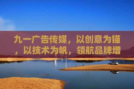 九一广告传媒，以创意为锚，以技术为帆，领航品牌增长新航线