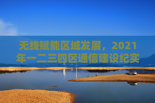 无线赋能区域发展,2021年一二三四区通信建设纪实,无线赋能区域发展,2021年一二三四区通信建设纪实 无线赋能区域发展,2021年一二三四区通信建设纪实,无线赋能区域发展,2021年一二三四区通信建设纪实