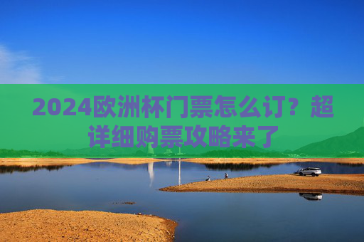 2024欧洲杯门票怎么订?超详细购票攻略来了 2024欧洲杯门票怎么订?超详细购票攻略来了