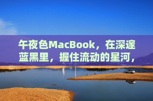 午夜色MacBook，在深邃蓝黑里，握住流动的星河，午夜MacBook，握住流动的星河