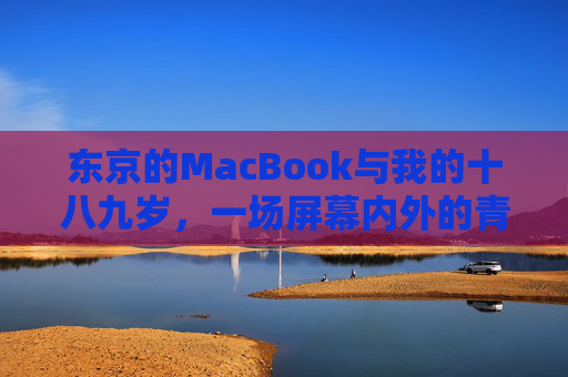 东京的MacBook与我的十八九岁,一场屏幕内外的青春叙事,东京MacBook,十八九岁的屏幕内外青春叙事 东京的MacBook与我的十八九岁,一场屏幕内外的青春叙事,东京MacBook,十八九岁的屏幕内外青春叙事