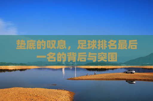 垫底的叹息,足球排名最后一名的背后与突围 垫底的叹息,足球排名最后一名的背后与突围