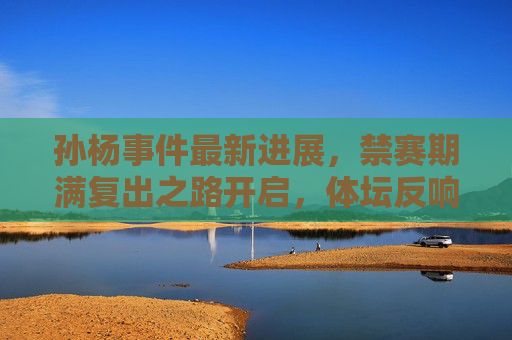 孙杨事件最新进展,禁赛期满复出之路开启,体坛反响与未来挑战,孙杨禁赛期满复出,体坛反响与未来挑战 孙杨事件最新进展,禁赛期满复出之路开启,体坛反响与未来挑战,孙杨禁赛期满复出,体坛反响与未来挑战