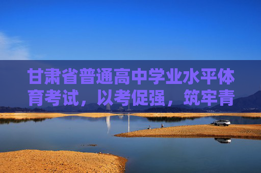 甘肃省普通高中学业水平体育考试,以考促强,筑牢青少年健康基石,甘肃省高中学业水平体育考试,以考促强,筑牢青少年健康基石 甘肃省普通高中学业水平体育考试,以考促强,筑牢青少年健康基石,甘肃省高中学业水平体育考试,以考促强,筑牢青少年健康基石