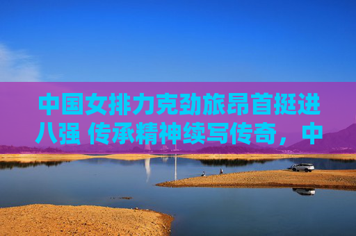 中国女排力克劲旅昂首挺进八强 传承精神续写传奇,中国女排力克劲旅挺进八强 传承精神续写传奇 中国女排力克劲旅昂首挺进八强 传承精神续写传奇,中国女排力克劲旅挺进八强 传承精神续写传奇