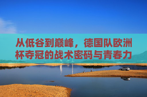 从低谷到巅峰,德国队欧洲杯夺冠的战术密码与青春力量,德国队欧洲杯夺冠,战术密码与青春力量的逆袭之路 从低谷到巅峰,德国队欧洲杯夺冠的战术密码与青春力量,德国队欧洲杯夺冠,战术密码与青春力量的逆袭之路