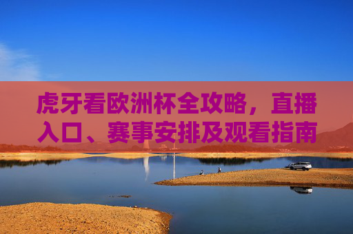 虎牙看欧洲杯全攻略，直播入口、赛事安排及观看指南，虎牙看欧洲杯全攻略，直播入口、赛程及观看指南