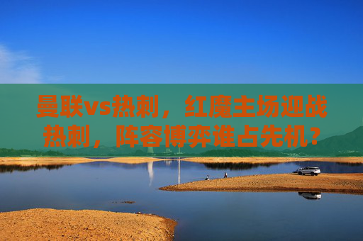 曼联vs热刺,红魔主场迎战热刺,阵容博弈谁占先机?曼联vs热刺,红魔主场,阵容博弈谁占先机? 曼联vs热刺,红魔主场迎战热刺,阵容博弈谁占先机?曼联vs热刺,红魔主场,阵容博弈谁占先机?