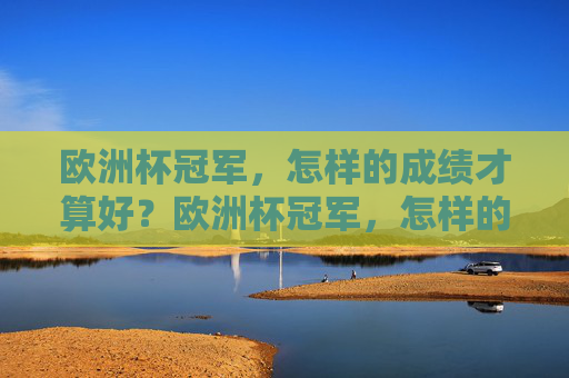欧洲杯冠军,怎样的成绩才算好?欧洲杯冠军,怎样的成绩才算好? 欧洲杯冠军,怎样的成绩才算好?欧洲杯冠军,怎样的成绩才算好?